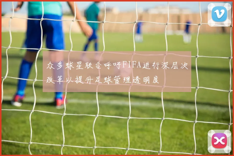 众多球星联合呼吁FIFA进行深层次改革以提升足球管理透明度