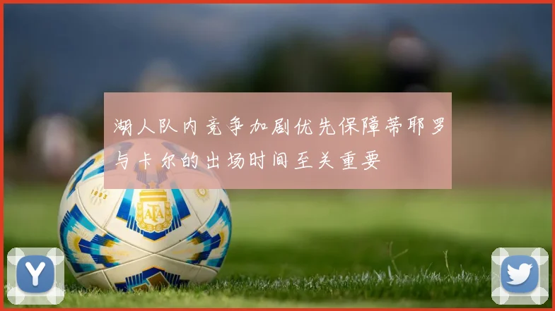 湖人队内竞争加剧优先保障蒂耶罗与卡尔的出场时间至关重要