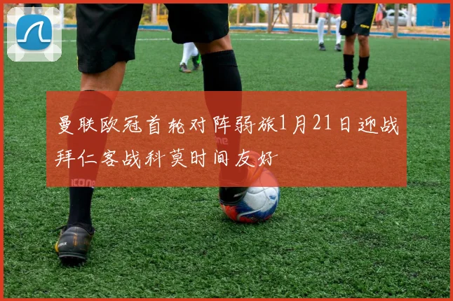 曼联欧冠首轮对阵弱旅1月21日迎战拜仁客战科莫时间友好