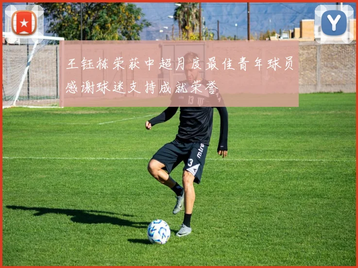 王钰栋荣获中超月度最佳青年球员感谢球迷支持成就荣誉