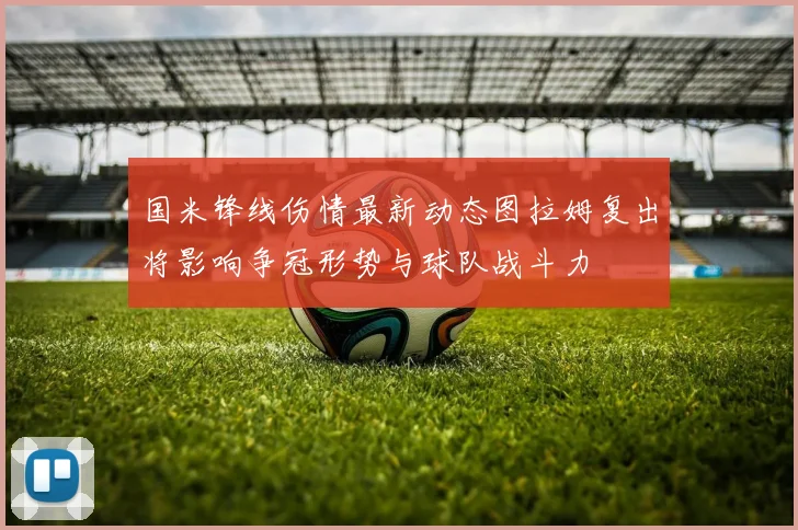 国米锋线伤情最新动态图拉姆复出将影响争冠形势与球队战斗力